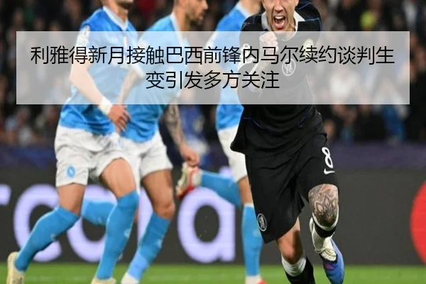 利雅得新月接触巴西前锋内马尔续约谈判生变引发多方关注