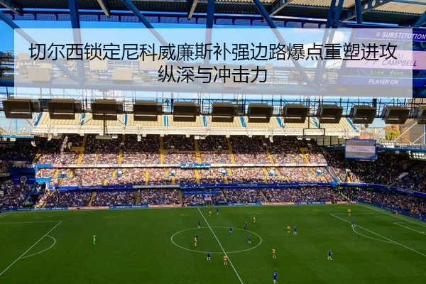 切尔西锁定尼科威廉斯补强边路爆点重塑进攻纵深与冲击力