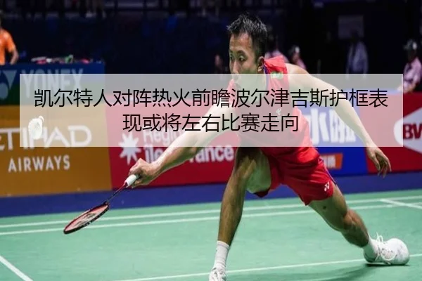 凯尔特人对阵热火前瞻波尔津吉斯护框表现或将左右比赛走向